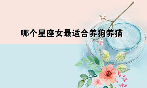 哪个星座女最适合养狗养猫