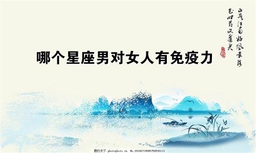 哪个星座男对女人有免疫力