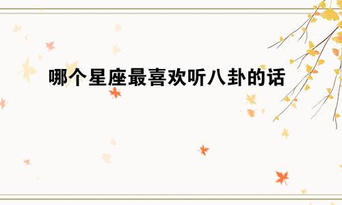 哪个星座最喜欢听八卦的话