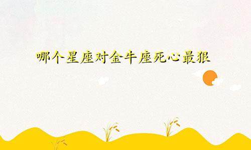 哪个星座对金牛座死心最狠