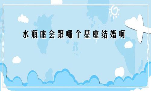 水瓶座会跟哪个星座结婚啊