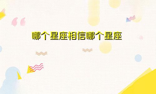哪个星座相信哪个星座