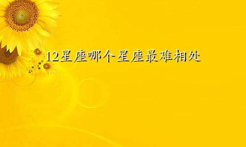 12星座哪个星座最难相处
