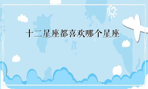 十二星座都喜欢哪个星座