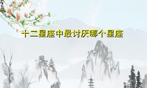 十二星座中最讨厌哪个星座