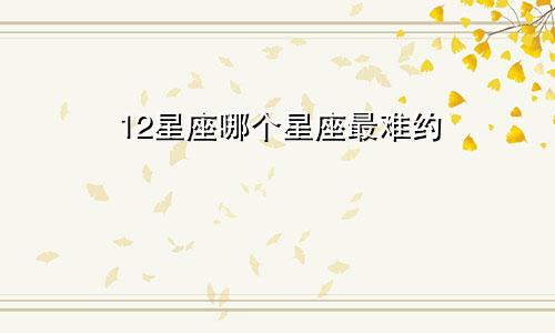 12星座哪个星座最难约