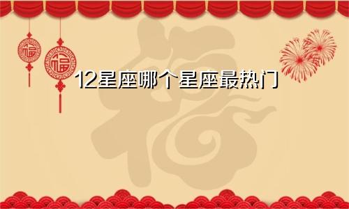 12星座哪个星座最热门