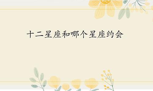 十二星座和哪个星座约会