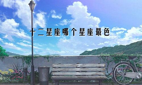 十二星座哪个星座最色