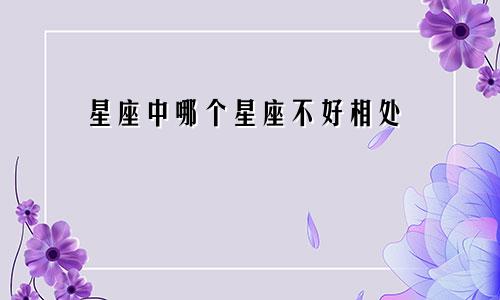 星座中哪个星座不好相处