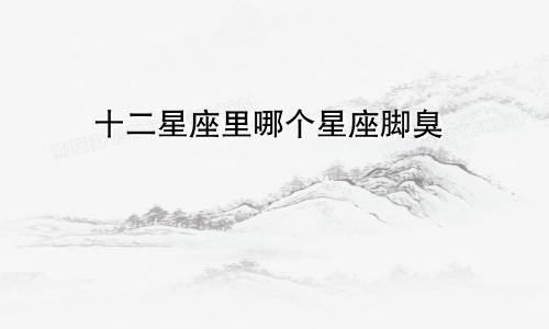 十二星座里哪个星座脚臭