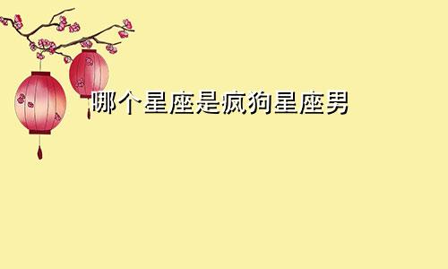 哪个星座是疯狗星座男