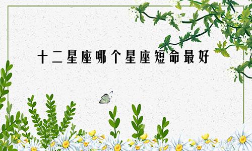 十二星座哪个星座短命最好