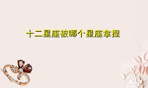 十二星座被哪个星座拿捏
