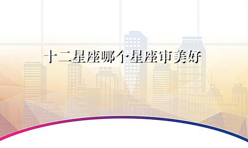十二星座哪个星座审美好