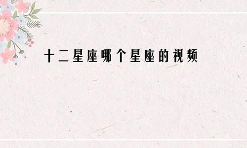 十二星座哪个星座的视频