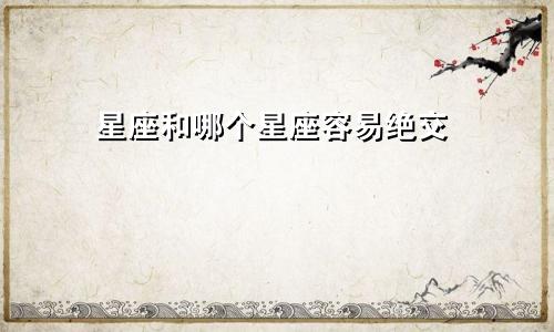 星座和哪个星座容易绝交