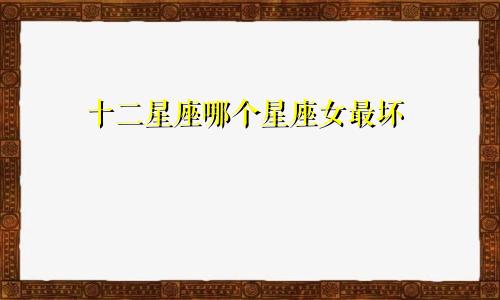 十二星座哪个星座女最坏