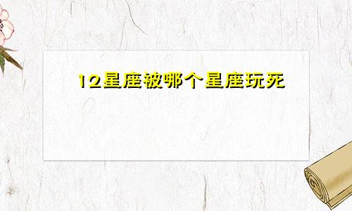 12星座被哪个星座玩死