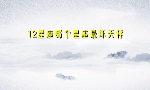 12星座哪个星座最坏天秤