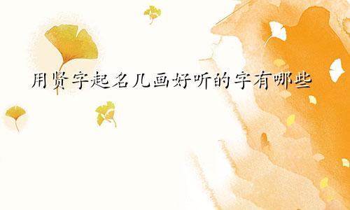 用贤字起名几画好听的字有哪些