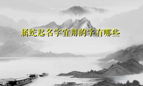 属蛇起名字宜用的字有哪些