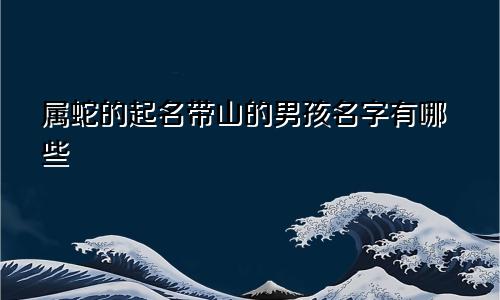 属蛇的起名带山的男孩名字有哪些