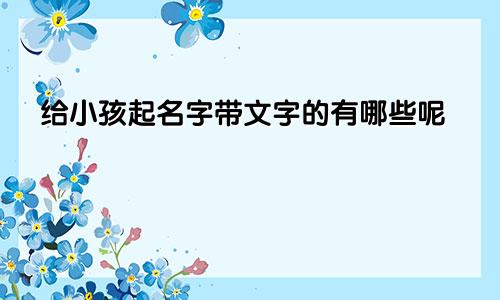 给小孩起名字带文字的有哪些呢