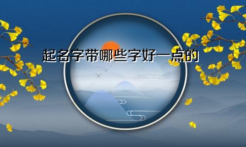 起名字带哪些字好一点的