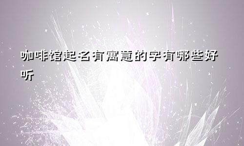 咖啡馆起名有寓意的字有哪些好听