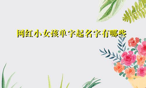 网红小女孩单字起名字有哪些