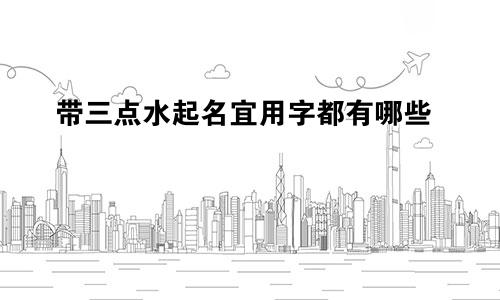 带三点水起名宜用字都有哪些