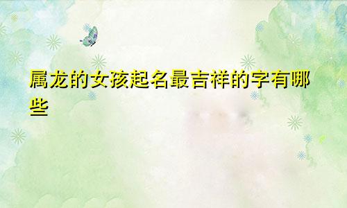 属龙的女孩起名最吉祥的字有哪些