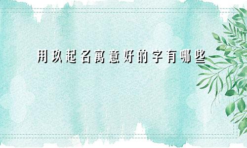 用玖起名寓意好的字有哪些