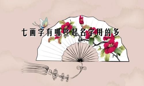 七画字有哪些起名字用的多