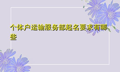 个体户运输服务部起名要求有哪些