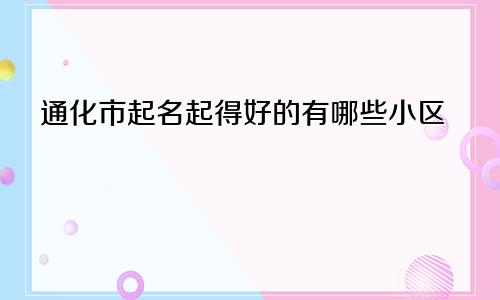 通化市起名起得好的有哪些小区