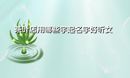茶叶店用哪些字起名字好听女