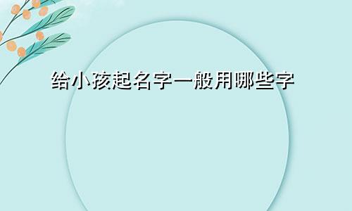 给小孩起名字一般用哪些字