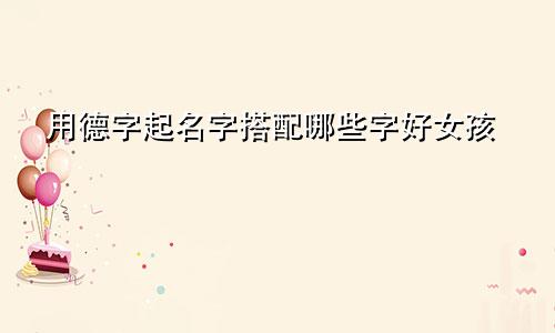 用德字起名字搭配哪些字好女孩