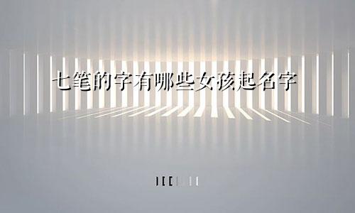 七笔的字有哪些女孩起名字