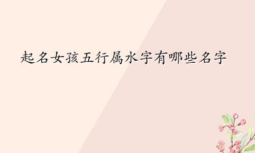 起名女孩五行属水字有哪些名字