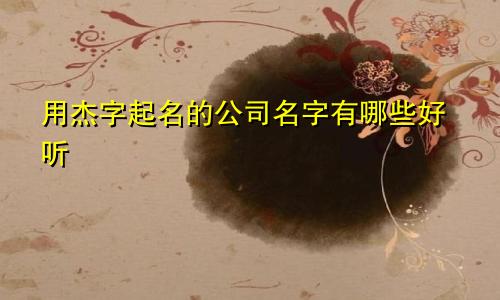 用杰字起名的公司名字有哪些好听
