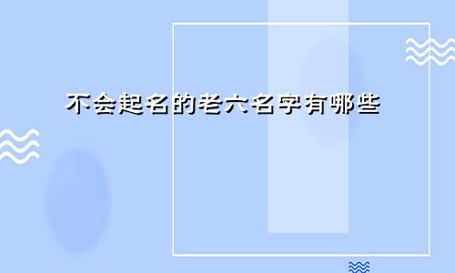 不会起名的老六名字有哪些