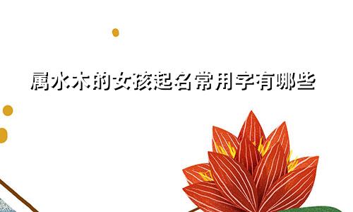 属水木的女孩起名常用字有哪些