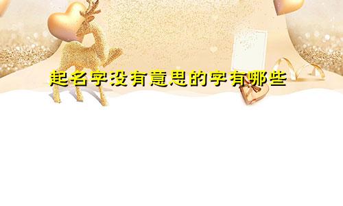 起名字没有意思的字有哪些