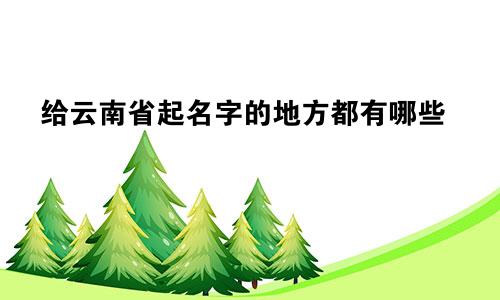 给云南省起名字的地方都有哪些