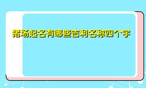 猪场起名有哪些吉利名称四个字