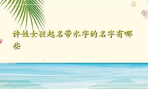 许姓女孩起名带水字的名字有哪些