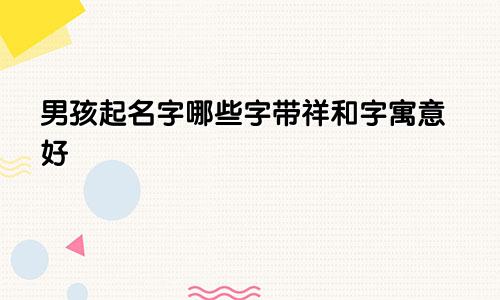 男孩起名字哪些字带祥和字寓意好